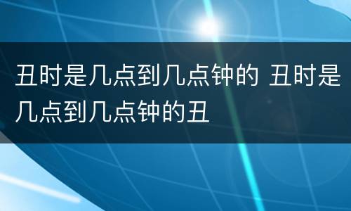 丑时是几点到几点钟的 丑时是几点到几点钟的丑
