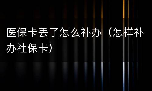 医保卡丢了怎么补办（怎样补办社保卡）