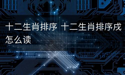 十二生肖排序 十二生肖排序戌怎么读