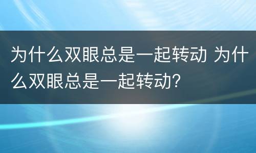 为什么双眼总是一起转动 为什么双眼总是一起转动?