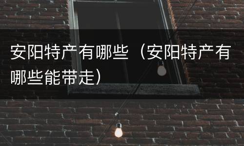 安阳特产有哪些（安阳特产有哪些能带走）