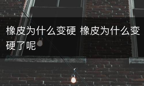 橡皮为什么变硬 橡皮为什么变硬了呢