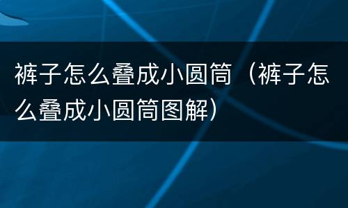裤子怎么叠成小圆筒（裤子怎么叠成小圆筒图解）