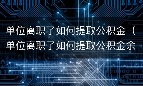 单位离职了如何提取公积金（单位离职了如何提取公积金余额）