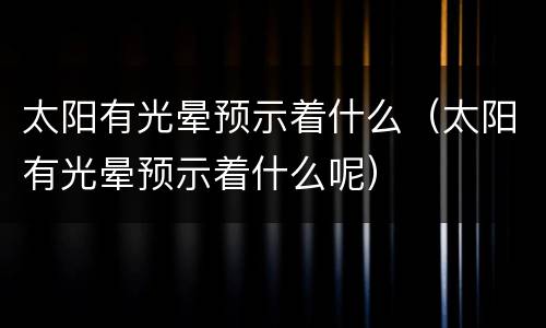 太阳有光晕预示着什么（太阳有光晕预示着什么呢）