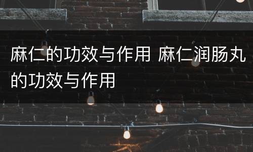 麻仁的功效与作用 麻仁润肠丸的功效与作用