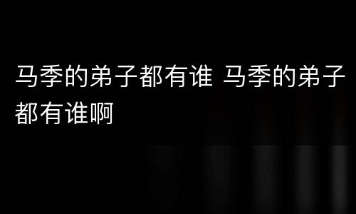 马季的弟子都有谁 马季的弟子都有谁啊