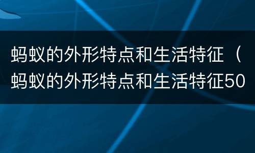 蚂蚁的外形特点和生活特征（蚂蚁的外形特点和生活特征50字）