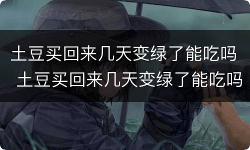土豆买回来几天变绿了能吃吗 土豆买回来几天变绿了能吃吗什么中毒反应