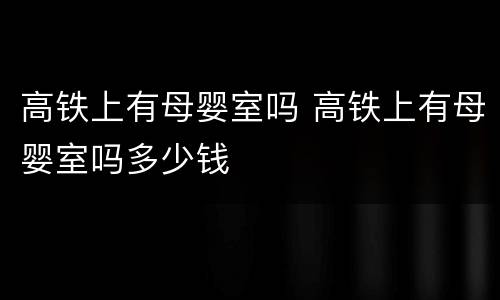 高铁上有母婴室吗 高铁上有母婴室吗多少钱