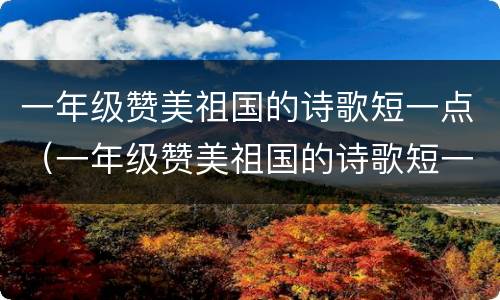 一年级赞美祖国的诗歌短一点（一年级赞美祖国的诗歌短一点自己编）