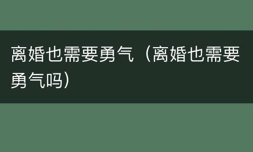离婚也需要勇气（离婚也需要勇气吗）
