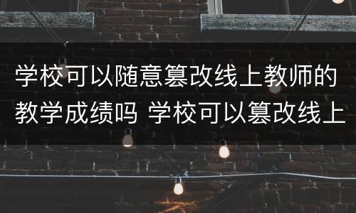 学校可以随意篡改线上教师的教学成绩吗 学校可以篡改线上教师的教学成绩吗