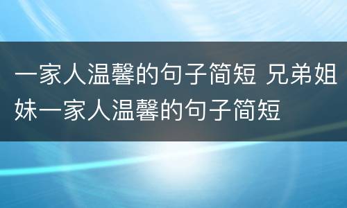 一家人温馨的句子简短 兄弟姐妹一家人温馨的句子简短