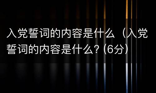 入党誓词的内容是什么（入党誓词的内容是什么? (6分）