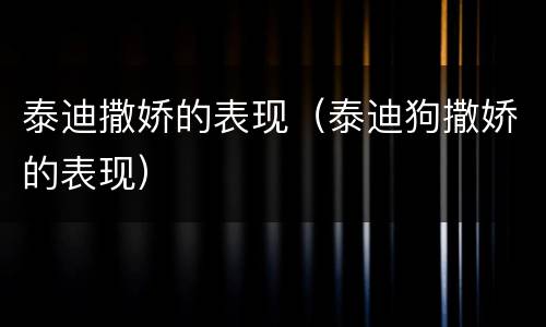 泰迪撒娇的表现（泰迪狗撒娇的表现）