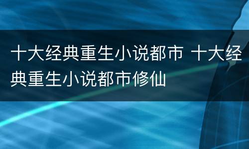 十大经典重生小说都市 十大经典重生小说都市修仙