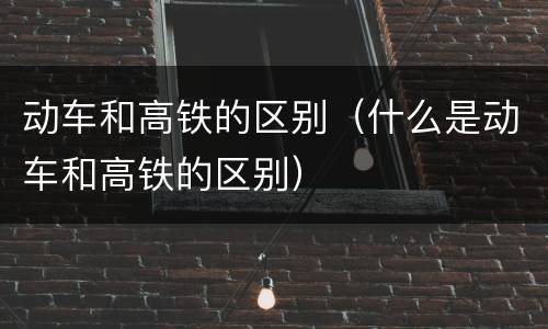 动车和高铁的区别（什么是动车和高铁的区别）