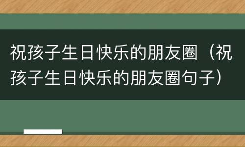 祝孩子生日快乐的朋友圈（祝孩子生日快乐的朋友圈句子）