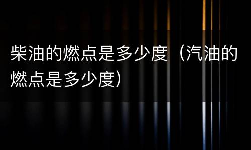 柴油的燃点是多少度（汽油的燃点是多少度）