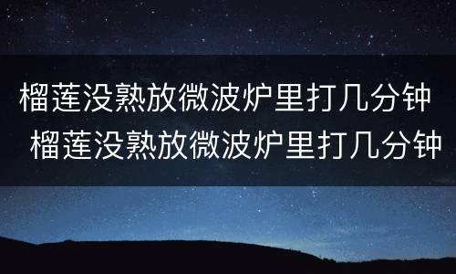 榴莲没熟放微波炉里打几分钟 榴莲没熟放微波炉里打几分钟会熟吗