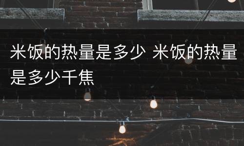米饭的热量是多少 米饭的热量是多少千焦