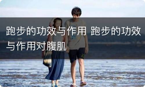 跑步的功效与作用 跑步的功效与作用对腹肌