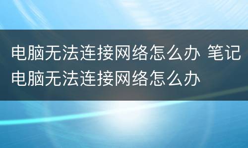 电脑无法连接网络怎么办 笔记电脑无法连接网络怎么办