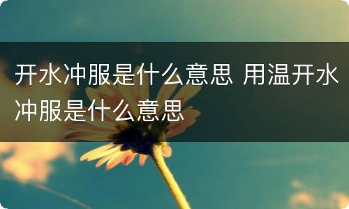 开水冲服是什么意思 用温开水冲服是什么意思