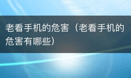 老看手机的危害（老看手机的危害有哪些）