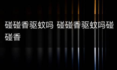 碰碰香驱蚊吗 碰碰香驱蚊吗碰碰香