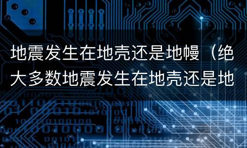 地震发生在地壳还是地幔（绝大多数地震发生在地壳还是地幔）