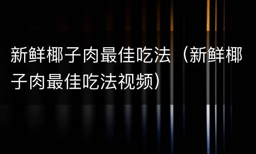 新鲜椰子肉最佳吃法（新鲜椰子肉最佳吃法视频）