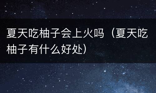 夏天吃柚子会上火吗（夏天吃柚子有什么好处）