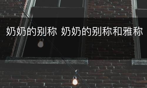 奶奶的别称 奶奶的别称和雅称