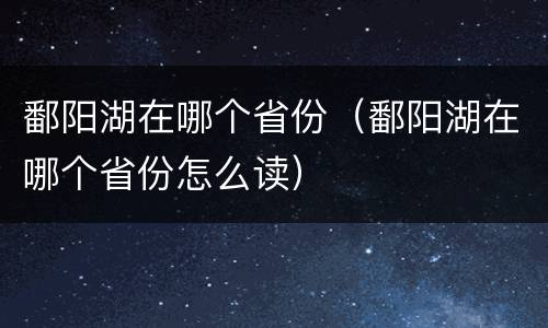 鄱阳湖在哪个省份（鄱阳湖在哪个省份怎么读）
