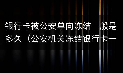 银行卡被公安单向冻结一般是多久（公安机关冻结银行卡一般是多久）