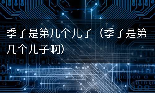 季子是第几个儿子（季子是第几个儿子啊）