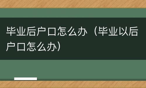 毕业后户口怎么办（毕业以后户口怎么办）