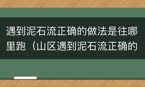 遇到泥石流正确的做法是往哪里跑（山区遇到泥石流正确的做法是往哪里跑）