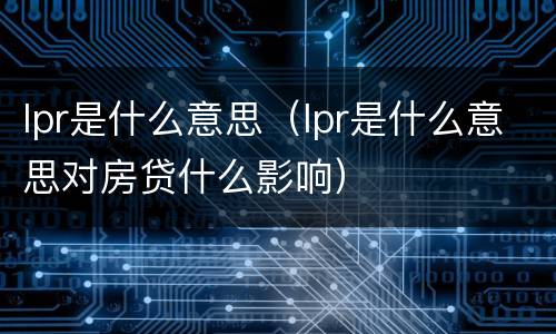 lpr是什么意思（lpr是什么意思对房贷什么影响）