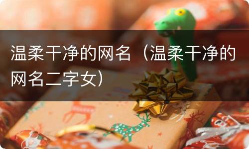 温柔干净的网名（温柔干净的网名二字女）