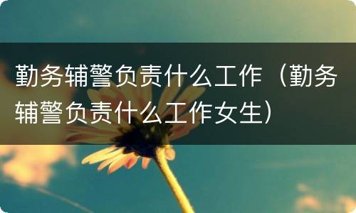 勤务辅警负责什么工作（勤务辅警负责什么工作女生）