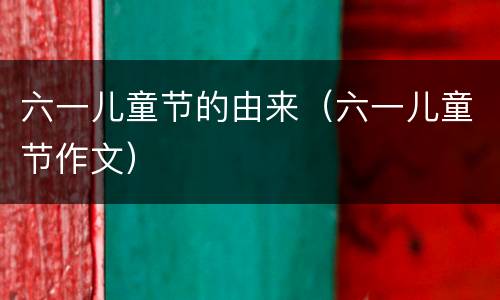 六一儿童节的由来（六一儿童节作文）