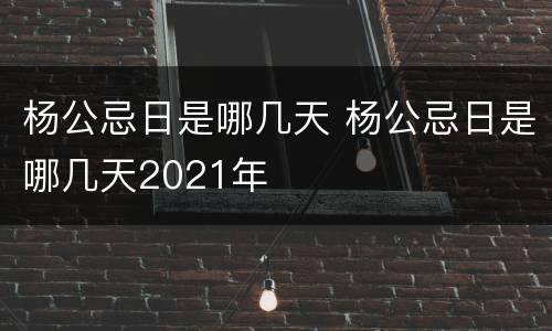 杨公忌日是哪几天 杨公忌日是哪几天2021年