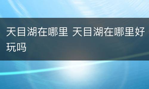 天目湖在哪里 天目湖在哪里好玩吗