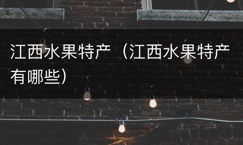 江西水果特产（江西水果特产有哪些）