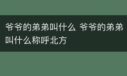 爷爷的弟弟叫什么 爷爷的弟弟叫什么称呼北方