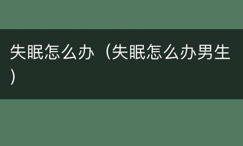 失眠怎么办（失眠怎么办男生）