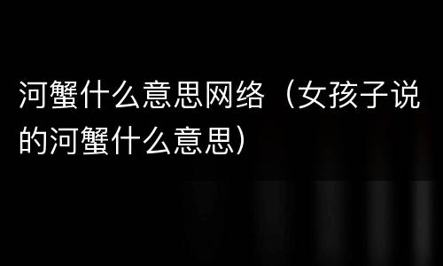 河蟹什么意思网络（女孩子说的河蟹什么意思）